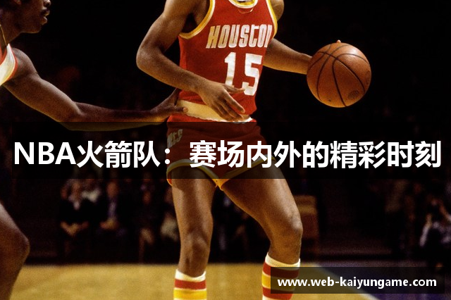 NBA火箭队：赛场内外的精彩时刻