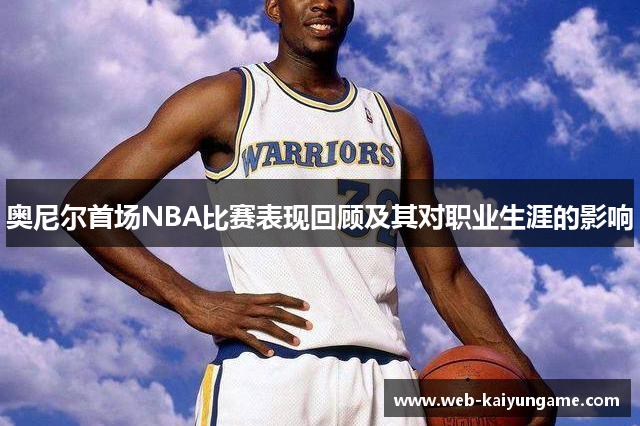 奥尼尔首场NBA比赛表现回顾及其对职业生涯的影响