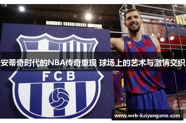 安蒂奇时代的NBA传奇重现 球场上的艺术与激情交织