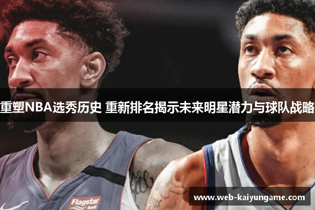 重塑NBA选秀历史 重新排名揭示未来明星潜力与球队战略