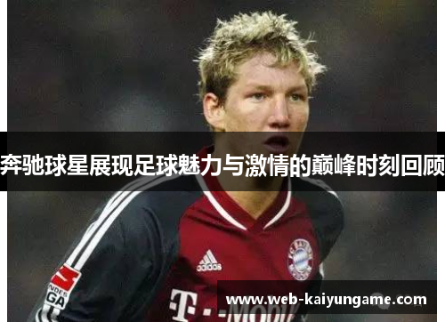 奔驰球星展现足球魅力与激情的巅峰时刻回顾