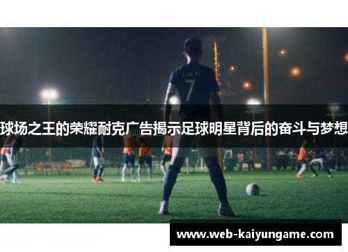 球场之王的荣耀耐克广告揭示足球明星背后的奋斗与梦想