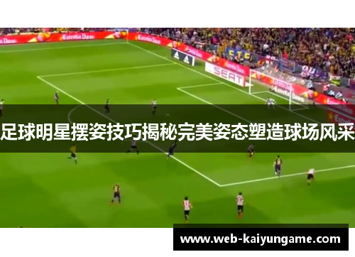 足球明星摆姿技巧揭秘完美姿态塑造球场风采
