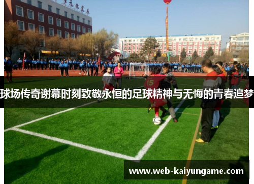 球场传奇谢幕时刻致敬永恒的足球精神与无悔的青春追梦