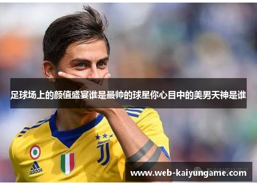 足球场上的颜值盛宴谁是最帅的球星你心目中的美男天神是谁