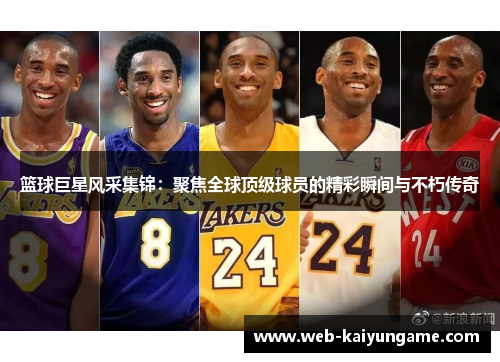 篮球巨星风采集锦：聚焦全球顶级球员的精彩瞬间与不朽传奇