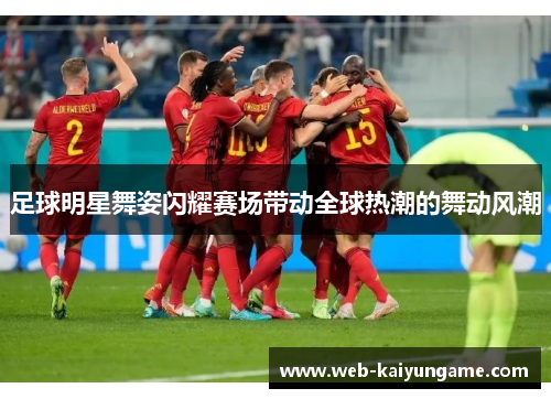 足球明星舞姿闪耀赛场带动全球热潮的舞动风潮