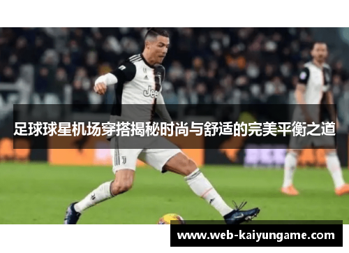 足球球星机场穿搭揭秘时尚与舒适的完美平衡之道