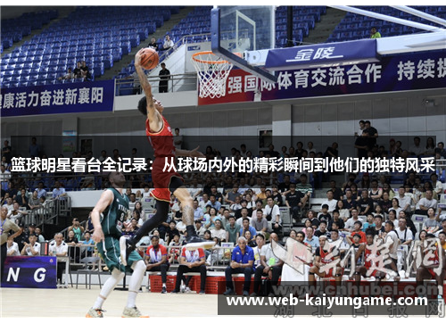 篮球明星看台全记录：从球场内外的精彩瞬间到他们的独特风采