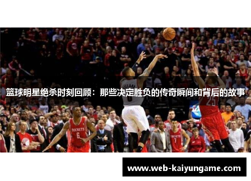 篮球明星绝杀时刻回顾：那些决定胜负的传奇瞬间和背后的故事