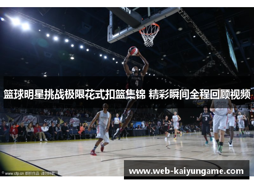 篮球明星挑战极限花式扣篮集锦 精彩瞬间全程回顾视频