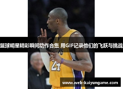篮球明星精彩瞬间动作合集 用GIF记录他们的飞跃与挑战